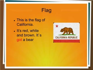 Flag
 This is the flag of
California.
 It’s red, white
and brown. It`s
got a bear
 