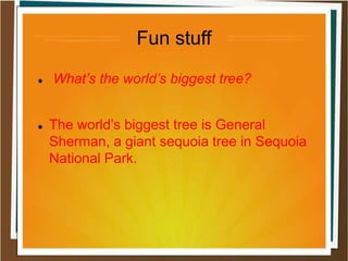 Fun stuff
 What’s the world’s biggest tree?
 The world’s biggest tree is General
Sherman, a giant sequoia tree in Sequoia
National Park.
 