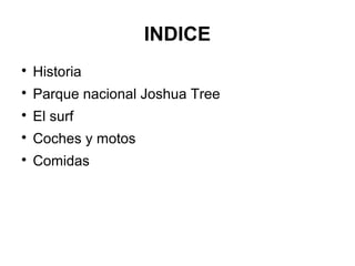 INDICE

Historia

Parque nacional Joshua Tree

El surf

Coches y motos

Comidas
 