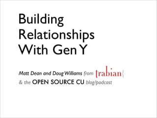 Building
Relationships
With Gen Y
Matt Dean and Doug Williams from
& the OPEN SOURCE CU blog/podcast