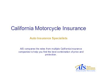 California Motorcycle Insurance
             Auto Insurance Specialists


    AIS compares the rates from multiple California insurance
   companies to help you find the best combination of price and
                            protection.
 