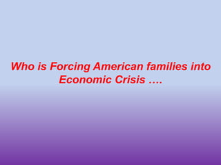 Who is Forcing American families into Economic Crisis ….