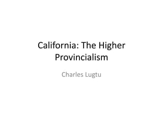 California: The Higher
     Provincialism
      Charles Lugtu
 