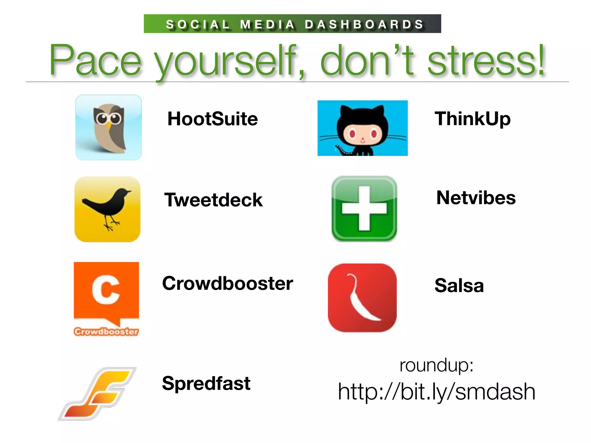 SOCIAL MEDIA DASHBOARDS


Pace yourself, don’t stress!
      HootSuite                 ThinkUp



      Tweetdeck                 Netvibes



      Crowdbooster              Salsa



                           roundup:
      Spredfast      http://bit.ly/smdash
 