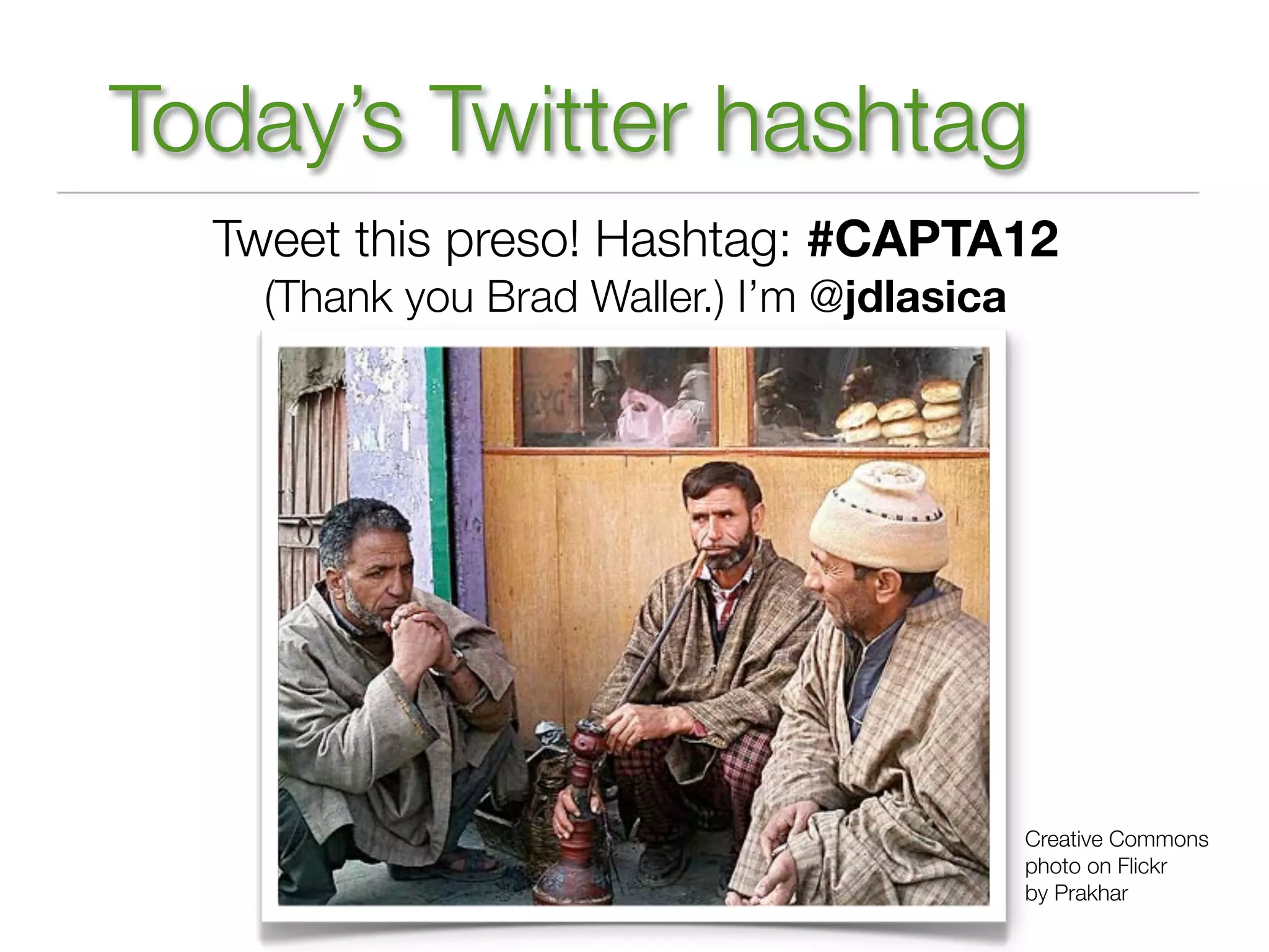 Today’s Twitter hashtag
  Tweet this preso! Hashtag: #CAPTA12
    (Thank you Brad Waller.) I’m @jdlasica




                                             Creative Commons
                                             photo on Flickr
                                             by Prakhar
 
