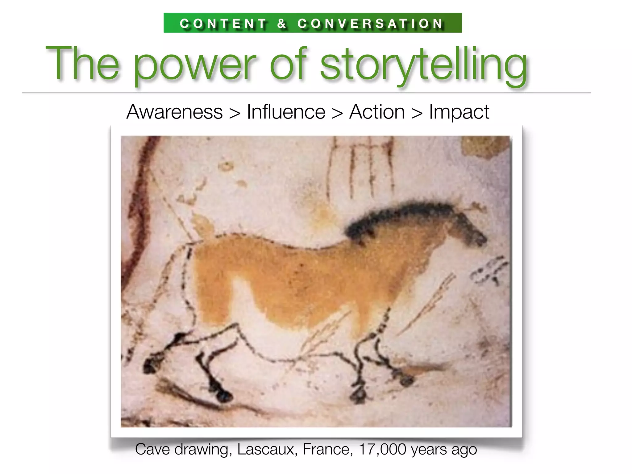 C O N T E N T & C O N V E R S AT I O N



The power of storytelling
    Awareness > Inﬂuence > Action > Impact




    Cave drawing, Lascaux, France, 17,000 years ago
 
