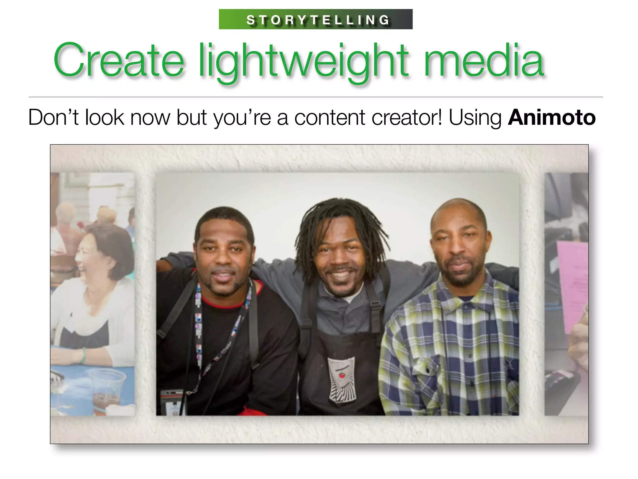 STORYTELLING



  Create lightweight media
Don’t look now but you’re a content creator! Using Animoto
 