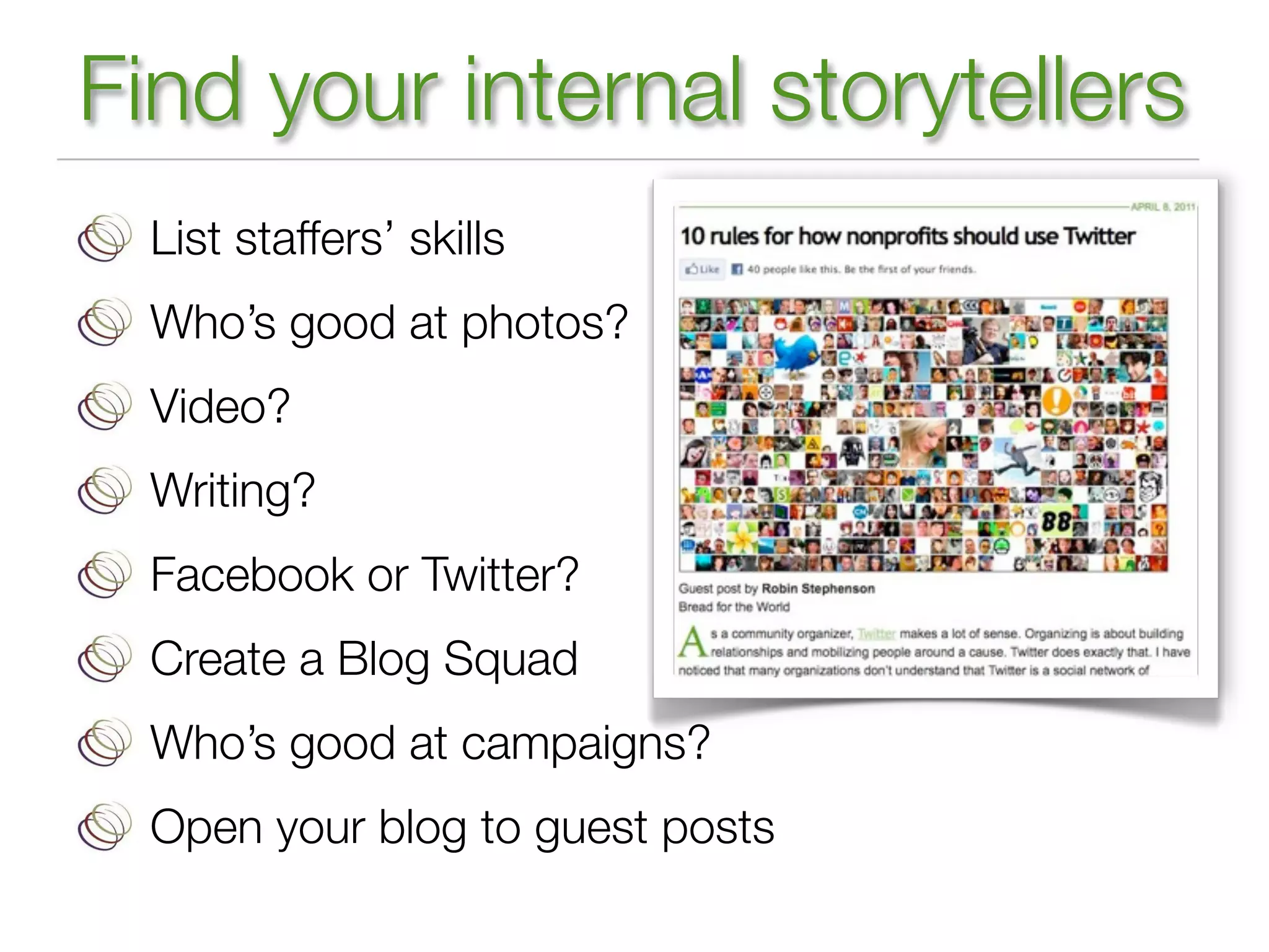 Find your internal storytellers
  List staffers’ skills
  Who’s good at photos?
  Video?
  Writing?
  Facebook or Twitter?
  Create a Blog Squad
  Who’s good at campaigns?
  Open your blog to guest posts
 