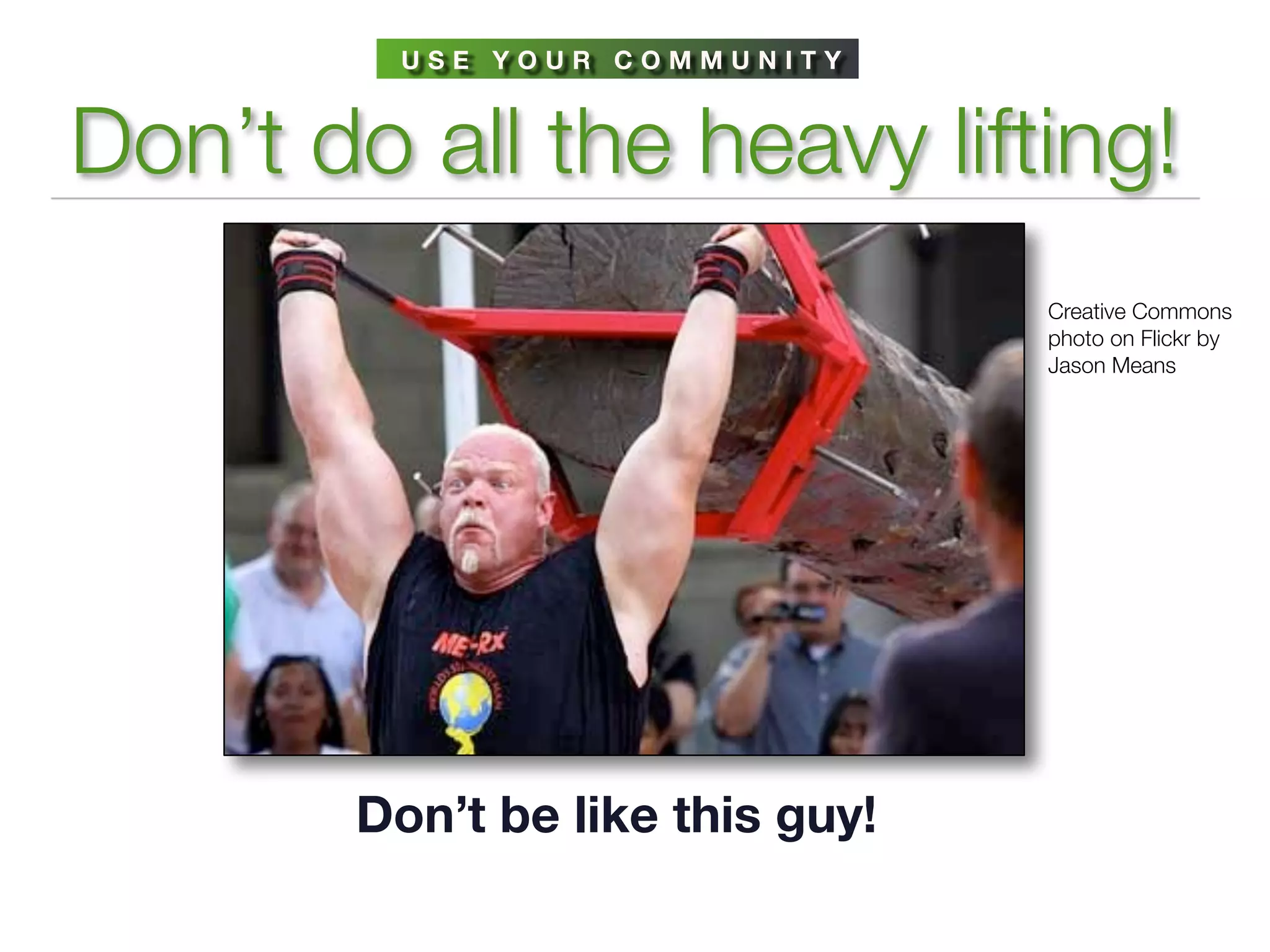 USE YOUR COMMUNITY



Don’t do all the heavy lifting!
                                 Creative Commons
                                 photo on Flickr by
                                 Jason Means




       Don’t be like this guy!
 