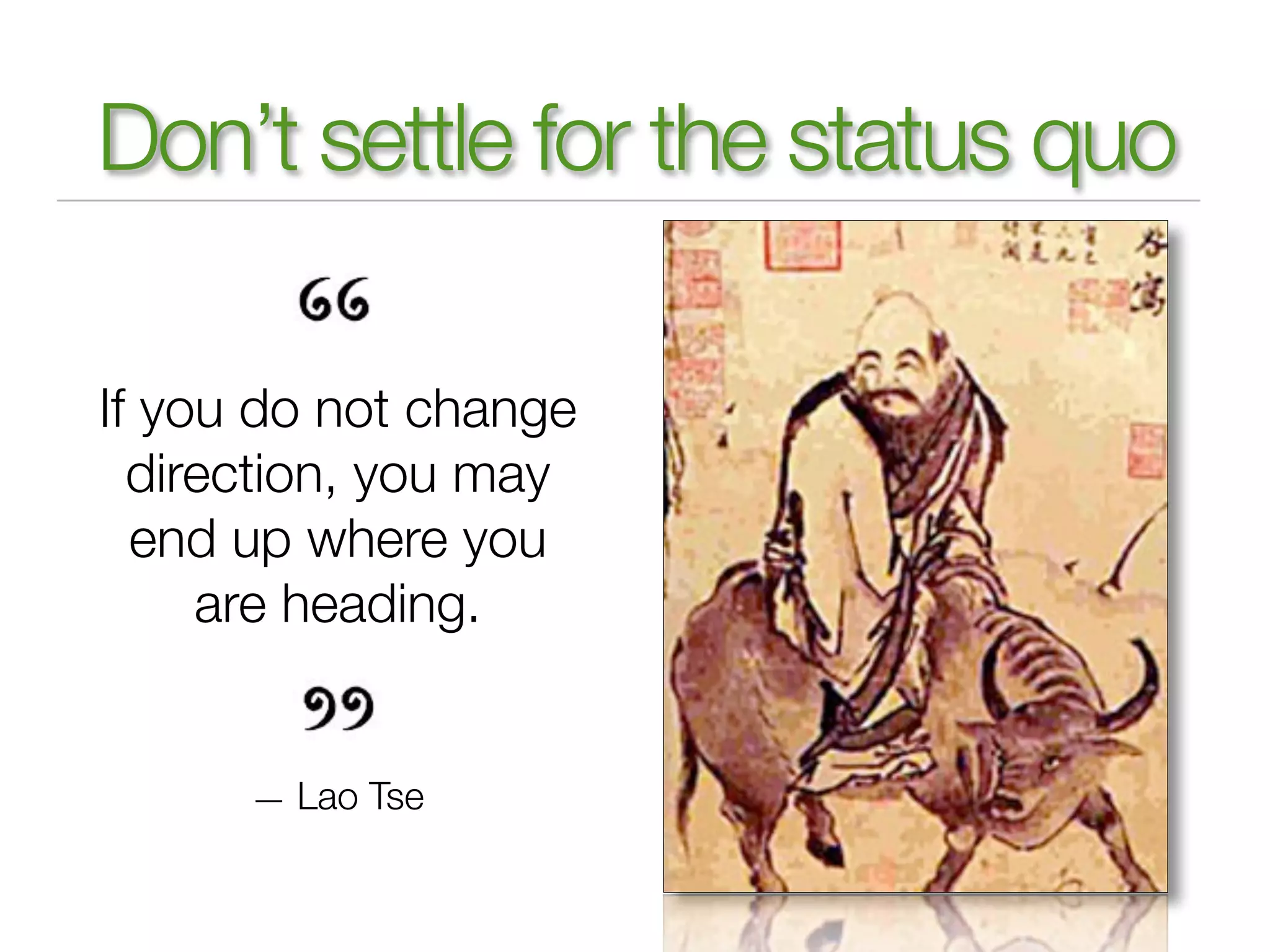 Don’t settle for the status quo

If you do not change
  direction, you may
  end up where you
     are heading.


      — Lao Tse
 