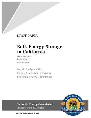 STAFF PAPER
Bulk Energy Storage
in California
Collin Doughty
Linda Kelly
John Mathias
Supply Analysis Office
Energy Assessments Division
California Energy Commission
California Energy Commission
Edmund G. Brown Jr., Governor
July 2016 CEC-200-2016 -006
 