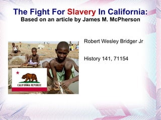 The Fight For  Slavery  In California: Based on an article by James M. McPherson Robert Wesley Bridger Jr History 141, 71154 