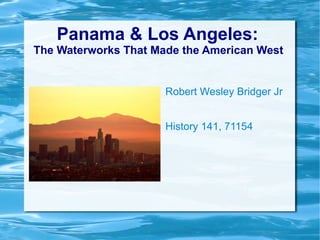 Panama & Los Angeles:  The Waterworks That Made the American West  Robert Wesley Bridger Jr History 141, 71154 