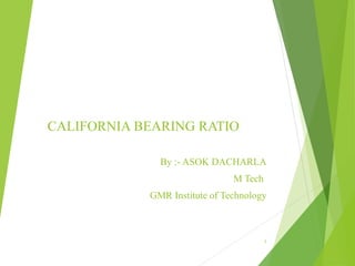 CALIFORNIA BEARING RATIO
By :- ASOK DACHARLA
M Tech
GMR Institute of Technology
1
 
