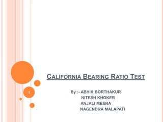CALIFORNIA BEARING RATIO TEST
By :- ABHIK BORTHAKUR
NITESH KHOKER
ANJALI MEENA
NAGENDRA MALAPATI
1
 