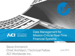 June 2015!
Steve Emmerich!
Chief Architect / Technical Fellow!
ACI Worldwide Inc.!
Data Management for
Mission-Critical Real-Time
Financial Systems!
 