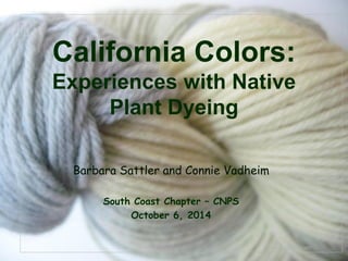 © Project SOUND
California Colors:
Experiences with Native
Plant Dyeing
Barbara Sattler and Connie Vadheim
South Coast Chapter – CNPS
October 6, 2014
 