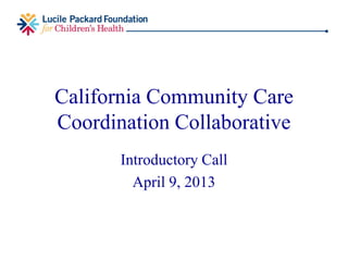 California Community Care
Coordination Collaborative
Introductory Call
April 9, 2013
 