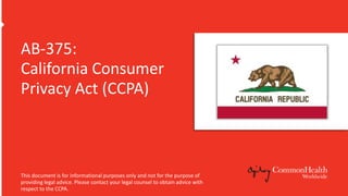 AB-375:
California Consumer
Privacy Act (CCPA)
This document is for informational purposes only and not for the purpose of
providing legal advice. Please contact your legal counsel to obtain advice with
respect to the CCPA.
 