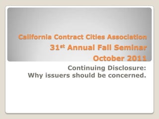 California Contract Cities Association31st Annual Fall SeminarOctober 2011 Continuing Disclosure:   Why issuers should be concerned. 
