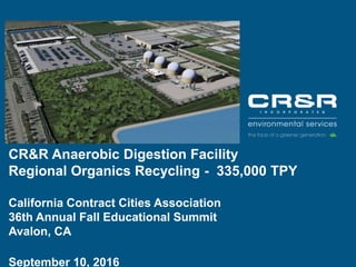 CR&R Anaerobic Digestion Facility
Regional Organics Recycling - 335,000 TPY
California Contract Cities Association
36th Annual Fall Educational Summit
Avalon, CA
September 10, 2016
 