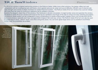 Tilt & TurnWindows

PlatinumSeries

The Tilt & Turn window is highest performing window in the Platinum Series. Unlike many other windows, the design utilizes twin seal
compression with an overlapping sash and frame, which greatly reduces air, water and sound inﬁltration. Efﬁcient use of internal walls
adds strength and creates multiple chambers for added thermal insulation. The Platinum Series Tilt & Turn window has a proven design
with more than ten years of continuous, extensive use by satisﬁed customers.
Examine the elegant, clean lines of the windows. The hardware is cleverly concealed. A single handle locks and operates the window.
The Platinum Series Tilt & Turn windows tilt inward at the top for ventilation and hinge at the side to swing in for easy cleaning and egress.
The Platinum Series system can be conﬁgured in many combinations to create unique project designs which can include both tilt-turn
doors and windows, specialty arch tops, and geometric shapes in ﬂat wall, bay, or bow. The Platinum Series Tilt & Turn can also be used
to create French doors, “atrium” doors, and other swing entry doors. You can even glaze large areas such as storefront and limited
curtain wall! The possibilities are endless.

TURN POSITION
The window
or door opens
inward like a
french door for
ease of cleaning
and ﬁre escape.

TILT POSITION
The window or door
opens wider at
the top, creating
natural indirect, and
continuous ventilation,
free of drafts.

 