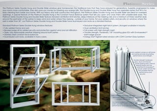 DoubleHung	
  &	
  DoubleSlider

PlatinumSeries

The Platinum Series Double Hung and Double Slider
give homeowners the traditional look that they have enjoyed for generations. Superbly engineered to make
your rooms more comfortable, they also save you money by lowering your energy bills. The Double Hung and Double Slider have two operable sashes that tilt in for
easy cleaning from inside your home. With our heavy vinyl wall construction throughout, the Platinum Series Double Hung and Double Slider are ideal for oversized
openings. A special feature of the Platinum Double Hung is the Constant Force Balance system that lets you open and close them with unbelievable ease. The
Platinum Series Double Hung and Double Slider feature standard ventilation limit latches, deep interlocks at the meeting rails and a minimum of three weather seals
around the perimeter of the sashes to keep wind and water where they belong – outside of your home. For your added safety and security on windows where the
sash is wider than ”, our Platinum Series Double Hung and Double Slider have dual keyed cam locks as a standard feature.
Standard Platinum Series Double Hung
features:
• Fully welded frame and sash
•
sill for added security and protection against wind
• Triple, fully replaceable weather stripping around both sashes
• Stainless steel constant force balances
•
-keyed cam locks

air inﬁltration

• Dual ventilation limit latches
• Full screen with high
• Double strength, hardened, 7/8” insulating glass
edge spacer
• Energy Star
with

with

Fusion-welded corners on all frames
and sashes provide long lasting
performance and strength.
Double strength hardened
glass, dual commercial
grade glazing seals, internal
glazing beads and the
patented
spacer system ensure the
best possible thermal
performance and
security.

Metal reinforcement
as per specs, for
superior strength.

Triple weather seals keep the wind
and water where they belong
- outside your home.
Our heavy-walled multi-chambered
system provides outstanding thermal
performance and noise abatement.

 