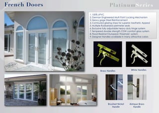 French Doors

Platin u mSeries
1. 100% UPVC
2. German Engineered Multi Point Locking Mechanism
3. Heavy gage Steel Reinforcement
4. Contoured glazing stops for superior Aesthetic Appeal
5. Multiple Rubberized perimeter seals
6. Exclusive fully adjustable heavy duty hinge system
7. Tempered double strength CDW comfort glass system
8. Flood Resistant European Threshold system
9. Designer Handles available in many attractive colors

Brass Handles

Brushed Nickel
Handle

White Handles

Antique Brass
Handle

 