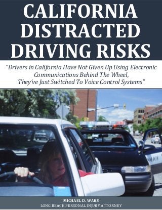 CALIFORNIA
DISTRACTED
DRIVING RISKS
“Drivers in California Have Not Given Up Using Electronic
Communications Behind The Wheel,
They’ve Just Switched To Voice Control Systems”
MICHAEL D. WAKS
LONG BEACH PERSONAL INJURY ATTORNEY
 