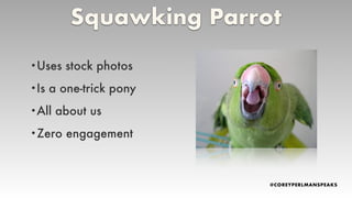 Squawking Parrot
•Uses stock photos
•Is a one-trick pony
•All about us
•Zero engagement
 