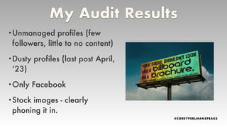 My Audit Results
•Unmanaged profiles (few
followers, little to no content)
•Dusty profiles (last post April,
’23)
•Only Facebook
•Stock images - clearly
phoning it in.
 