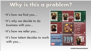 Why is this a problem?
•It’s how we find you…
•It’s why we decide to do
business with you…
•It’s how we refer you…
•It’s how talent decides to work
with you...
 