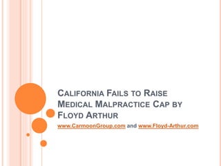 CALIFORNIA FAILS TO RAISE
MEDICAL MALPRACTICE CAP BY
FLOYD ARTHUR
www.CarmoonGroup.com and www.Floyd-Arthur.com
 