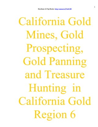 Haytham Al Fiqi Books: http://amzn.to/27nSCB9
California Gold
Mines, Gold
Prospecting,
Gold Panning
and Treasure
Hunting in
California Gold
Region 6
1
 