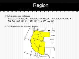 Region

1. California's area codes are
    209, 213, 310, 323, 408, 415, 510, 530, 559, 562, 619, 626, 650, 661, 707,
    714, 760, 805, 818, 831, 858, 909, 916, 925, and 949.

2. California is in the Western Region
 