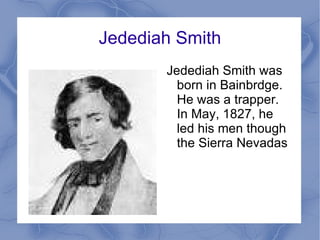 Jedediah Smith Jedediah Smith was born in Bainbrdge. He was a trapper. In May, 1827, he led his men though the Sierra Nevadas  