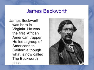 James Beckworth James Beckworth was born in Virginia. He was the first  African American trapper. He led a group of Americans to California though what is now called The Beckworth pass.  