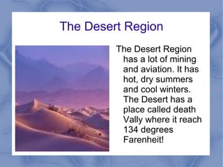 The Desert Region The Desert Region has a lot of mining and aviation. It has hot, dry summers and cool winters. The Desert has a place called death Vally where it reach 134 degrees Farenheit!  