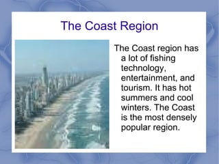 The Coast Region The Coast region has a lot of fishing technology, entertainment, and tourism. It has hot summers and cool winters. The Coast is the most densely popular region.  