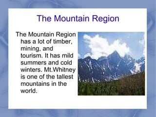 The Mountain Region The Mountain Region has a lot of timber, mining, and tourism. It has mild summers and cold winters. Mt.Whitney is one of the tallest mountains in the world. 