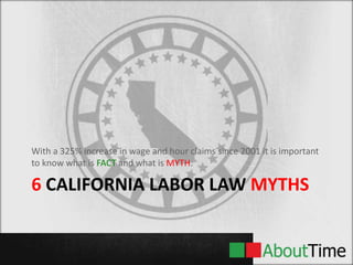 6 CALIFORNIA LABOR LAW MYTHS
With a 325% increase in wage and hour claims since 2001 it is important
to know what is FACT and what is MYTH.
 
