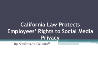 California Law Protects
Employees’ Rights to Social Media
Privacy
By Sessions and Kimball

 