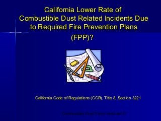 California Lower Rate of
Combustible Dust Related Incidents Due
  to Required Fire Prevention Plans
               (FPP)?




    California Code of Regulations (CCR), Title 8, Section 3221


                  Combustible Dust Policy Institute ©
                                                   1
 