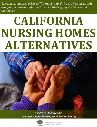 “Nursing homes and other skilled nursing facilities provide invaluable
care for our seniors suffering from debilitating physical or mental
conditions.”
CALIFORNIA
NURSING HOMES
ALTERNATIVES
Scott P. Schomer
Los Angeles Estate Planning and Elder Law Attorney
 
