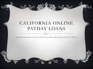 CALIFORNIA ONLINE
       PAYDAY LOANS
Quaility information everybody should learn about online payday loans in California
 