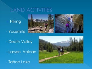 

Hiking

- Yosemite
- Death Valley

- Lassen Volcan
- Tahoe Lake

 