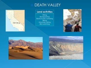 

DEATH VALLEY
Land activities
Hiking
Backpacking
Backcountry camping
Biking
Mountain biking
Bird watching

 