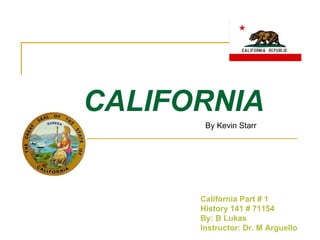 CALIFORNIA California Part # 1 History 141 # 71154 By: B Lukas Instructor: Dr. M Arguello By Kevin Starr 