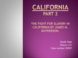 CaliforniaPart 2THE FIGHT FOR SLAVERY IN California BY James m. McPherson. Sayda Vega History 141 Class number 50587 