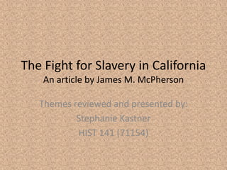 The Fight for Slavery in California
    An article by James M. McPherson

   Themes reviewed and presented by:
           Stephanie Kastner
           HIST 141 (71154)
 